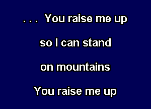 . . . You raise me up
so I can stand

on mountains

You raise me up