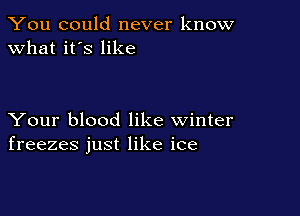 You could never know
what it's like

Your blood like winter
freezes just like ice