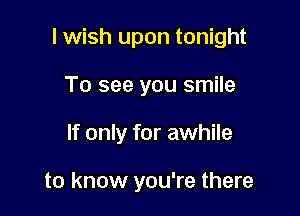 lwish upon tonight

To see you smile
If only for awhile

to know you're there