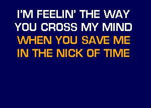 I'M FEELIM THE WAY
YOU CROSS MY MIND
WHEN YOU SAVE ME
IN THE NICK OF TIME
