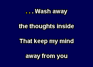 . . . Wash away

the thoughts inside

That keep my mind

away from you