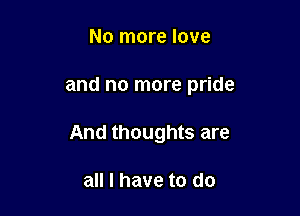 No more love

and no more pride

And thoughts are

all I have to do