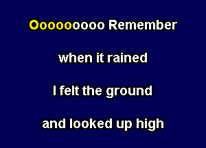 Ooooooooo Remember
when it rained

lfelt the ground

and looked up high