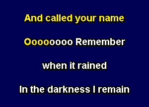 And called your name

Oooooooo Remember

when it rained

In the darkness I remain