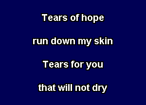 Tears of hope
run down my skin

Tears for you

that will not dry