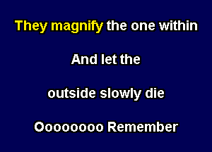 They magnify the one within

And let the

outside slowly die

Oooooooo Remember