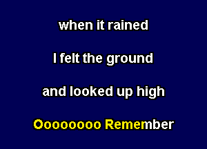 when it rained

lfelt the ground

and looked up high

Oooooooo Remember