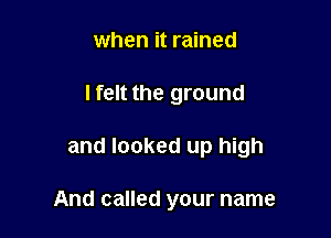 when it rained

lfelt the ground

and looked up high

And called your name