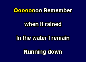 Oooooooo Remember

when it rained

In the water I remain

Running down