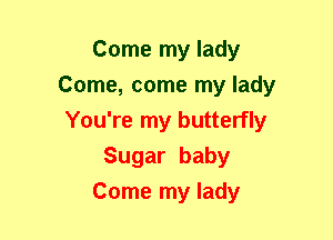 Come my lady
Come, come my lady
You're my butterfly

Sugar baby

Come my lady