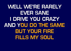 WELL WERE RARELY
EVER SANE
I DRIVE YOU CRAZY
AND YOU DO THE SAME
BUT YOUR FIRE
FILLS MY SOUL