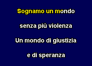 Sognamo un mondo

senza piu violenza

Un mondo di giustizia

e di speranza