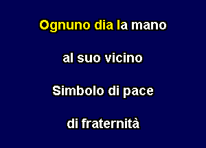 Ognuno dia la mano

al suo vicino
Simbolo di pace

di fraternita