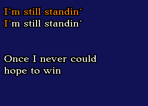 I'm still standin'
I'm still standin'

Once I never could
hope to Win