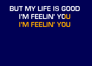 BUT MY LIFE IS GOOD
I'M FEELIM YOU
I'M FEELIN' YOU