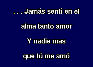 . . . Jamas senti en el
alma tanto amor

Y nadie mas

que to me amc')