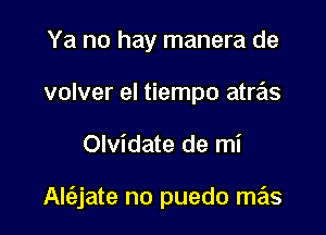 Ya no hay manera de
volver el tiempo atras

Olvidate de mi

Al(ajate no puedo mas