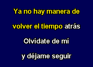 Ya no hay manera de
volver el tiempo atras

Olvidate de mi

y d(ajame seguir