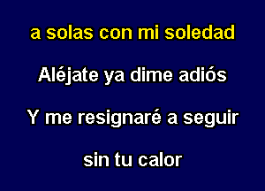 a solas con mi soledad

Ale'zjate ya dime adids

Y me resignart'a a seguir

sin tu calor