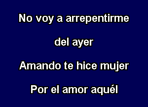 N0 voy a arrepentirme
del ayer

Amando te hice mujer

Por el amor aquc'al