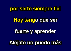 por serte siempre fuel
Hoy tengo que ser

fuerte y aprender

Al(ajate no puedo mas