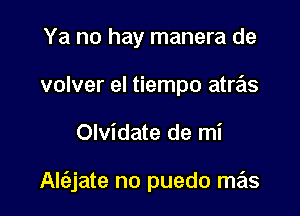 Ya no hay manera de
volver el tiempo atras

Olvidate de mi

Al(ajate no puedo mas