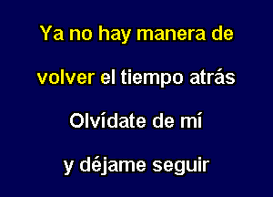 Ya no hay manera de
volver el tiempo atras

Olvidate de mi

y d(ajame seguir