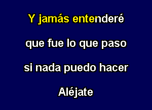 Y jamas entenders?
que fue lo que paso

si nada puedo hacer

Alc3,jate