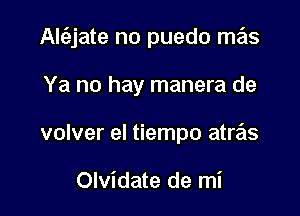 Al(ejate no puedo mas

Ya no hay manera de
volver el tiempo atras

Olvidate de mi