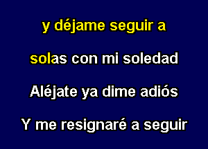 y d(ejame seguir a
sales con mi soledad

Al(ejate ya dime adi6s

Y me resignarcS. a seguir l