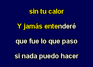 sin tu calor

Y jamar. entendere3

que fue lo que paso

si nada puedo hacer