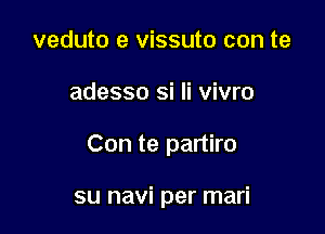 veduto e vissuto con te

adesso si Ii vivro

Con te partiro

su navi per mari