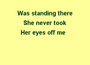 Was standing there
She never took
Her eyes off me