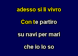 adesso si Ii vivro

Con te partiro

su navi per mari

che io lo so