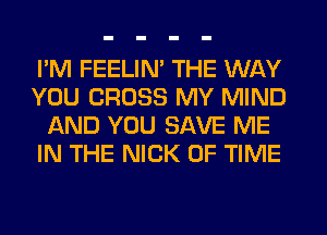I'M FEELIM THE WAY
YOU CROSS MY MIND
AND YOU SAVE ME
IN THE NICK OF TIME