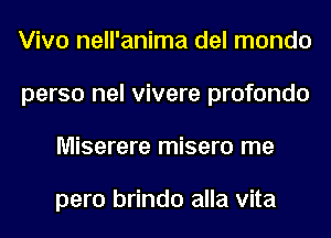 Viva nell'anima del mondo
perso nel vivere profondo
Miserere misero me

pero brindo alla vita