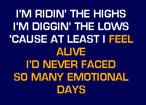 I'M RIDIN' THE HIGHS
I'M DIGGIM THE LOWS
'CAUSE AT LEAST I FEEL
ALIVE
I'D NEVER FACED
SO MANY EMOTIONAL
DAYS