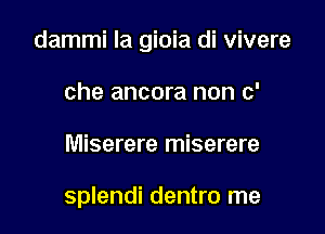 dammi la gioia di vivere

che ancora non c'
Miserere miserere

splendi dentro me