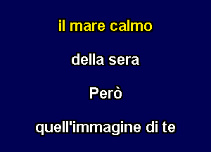 il mare calmo
della sera

Peri)

quell'immagine di te