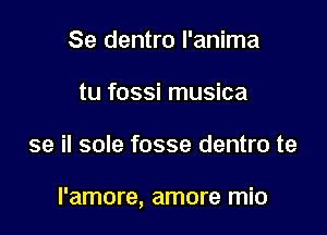 Se dentro l'anima
tu fossi musica

se il sole fosse dentro te

l'amore, amore mio