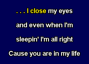 . . . I close my eyes
and even when I'm

sleepin' I'm all right

Cause you are in my life