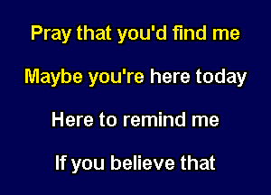 Pray that you'd find me
Maybe you're here today

Here to remind me

If you believe that