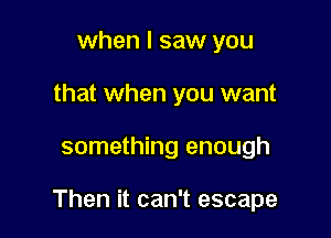 when I saw you
that when you want

something enough

Then it can't escape