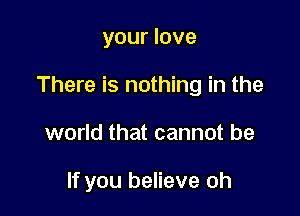 your love

There is nothing in the

world that cannot be

If you believe oh