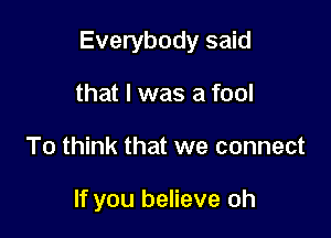 Everybody said

that l was a fool
To think that we connect

If you believe oh