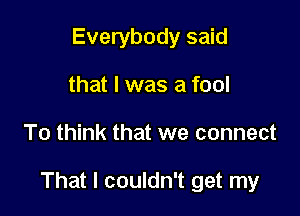 Everybody said
that l was a fool

To think that we connect

That I couldn't get my