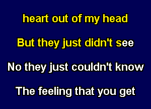 heart out of my head
But they just didn't see
No they just couldn't know

The feeling that you get