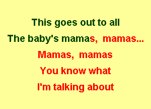 This goes out to all

The baby's mamas, mamas...
Mamas, mamas

You know what

I'm talking about