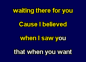 waiting there for you
Cause I believed

when I saw you

that when you want