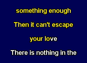something enough
Then it can't escape

your love

There is nothing in the